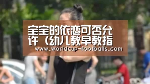 宝宝的依恋可否允许(幼儿教早教指导),早教“世界杯买球网站”(图3) 世界杯买球